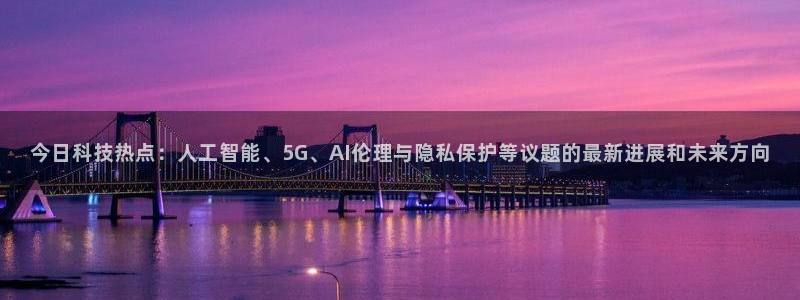 今日科技热点：人工智能、5G、AI伦理与隐私保护等议题的最新进展和未来方向