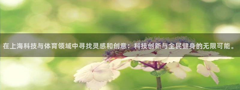 在上海科技与体育领域中寻找灵感和创意：科技创新与全民健身的无限可能。