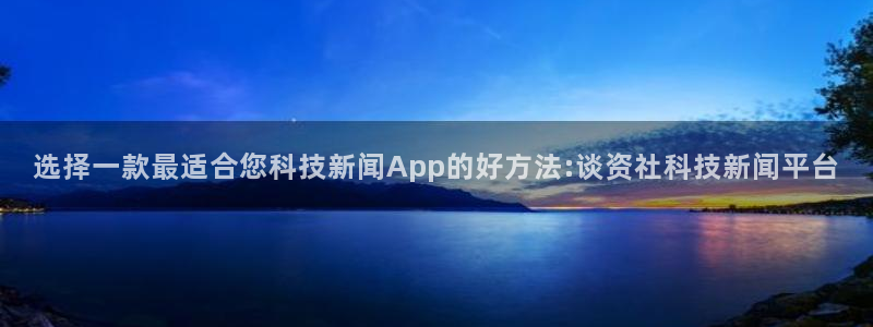 选择一款最适合您科技新闻App的好方法:谈资社科技新闻平台