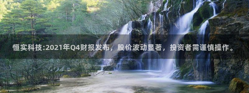 恒实科技:2021年Q4财报发布，股价波动显著，投资者需谨慎操作。