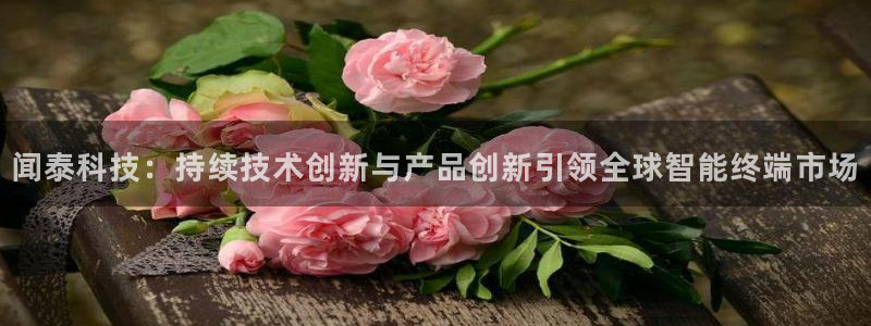 闻泰科技：持续技术创新与产品创新引领全球智能终端市场