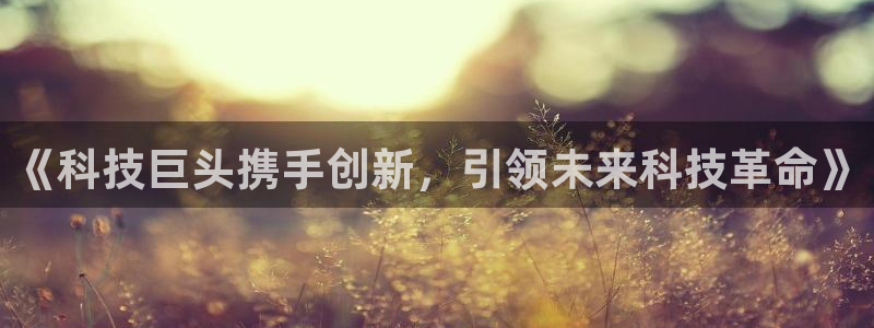 《科技巨头携手创新，引领未来科技革命》