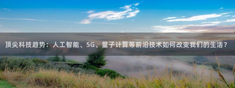 顶尖科技趋势：人工智能、5G、量子计算等前沿技术如何改变我们的生活？