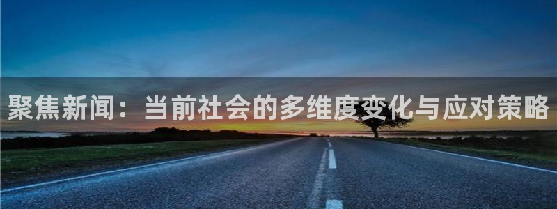 聚焦新闻：当前社会的多维度变化与应对策略