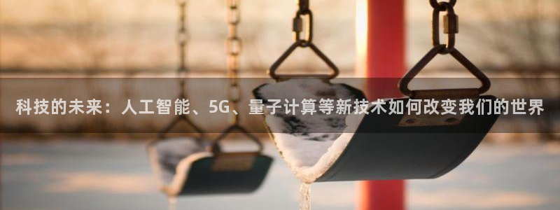 科技的未来：人工智能、5G、量子计算等新技术如何改变我们的世界