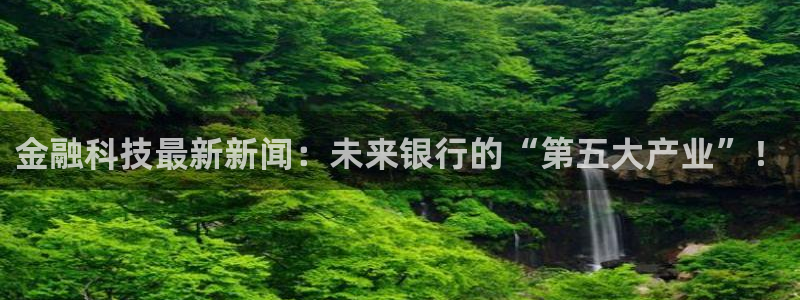 金融科技最新新闻：未来银行的“第五大产业”！