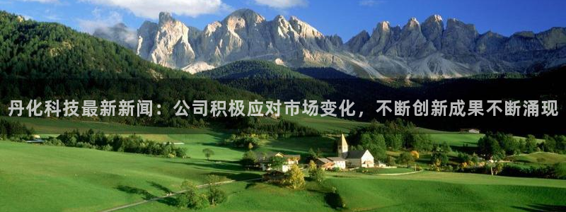 丹化科技最新新闻：公司积极应对市场变化，不断创新成果不断涌现